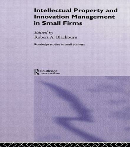 Intellectual Property and Innovation Management in Small Firms: (Routledge Studies in Entrepreneurship and Small Business)