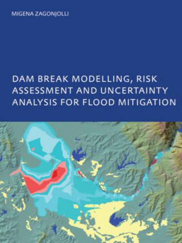 Dam Break Modelling, Risk Assessment and Uncertainty Analysis for Flood Mitigation: IHE-PhD Thesis, Unesco-IHE, Delft, The Netherlands