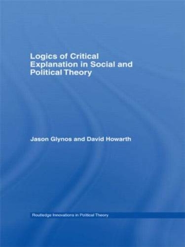 Logics of Critical Explanation in Social and Political Theory: (Routledge Innovations in Political Theory)