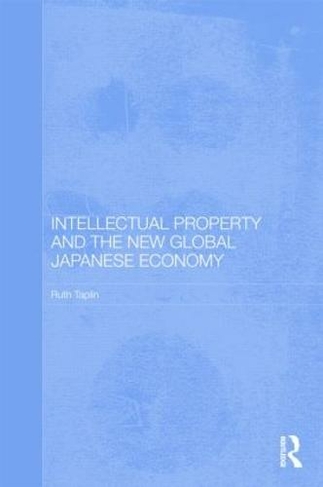 Intellectual Property and the New Global Japanese Economy: (Routledge Studies in the Growth Economies of Asia)