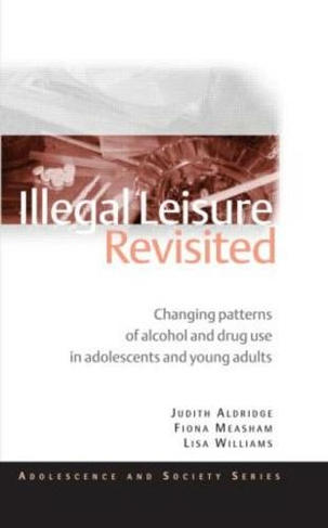 Illegal Leisure Revisited: Changing Patterns of Alcohol and Drug Use in Adolescents and Young Adults (Adolescence and Society)