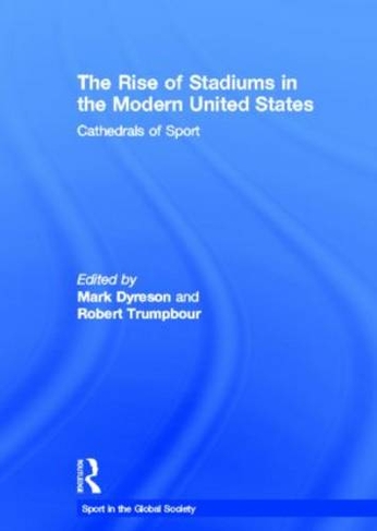 The Rise of Stadiums in the Modern United States: Cathedrals of Sport (Sport in the Global Society)