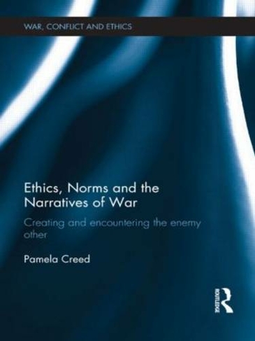 Ethics, Norms and the Narratives of War: Creating and Encountering the Enemy Other (War, Conflict and Ethics)
