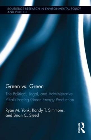 Green vs. Green: The Political, Legal, and Administrative Pitfalls Facing Green Energy Production (Routledge Research in Environmental Policy and Politics)