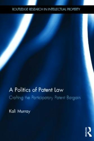 A Politics of Patent Law: Crafting the Participatory Patent Bargain (Routledge Research in Intellectual Property)