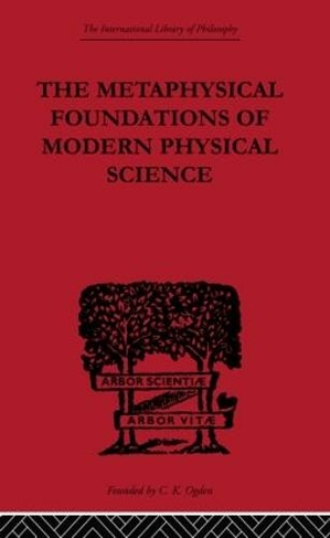 The Metaphysical Foundations of Modern Physical Science: A Historical and Critical Essay (International Library of Philosophy)