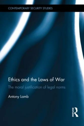 Ethics and the Laws of War: The Moral Justification of Legal Norms (Contemporary Security Studies)