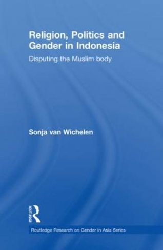 Religion, Politics and Gender in Indonesia: Disputing the Muslim Body (Routledge Research on Gender in Asia Series)