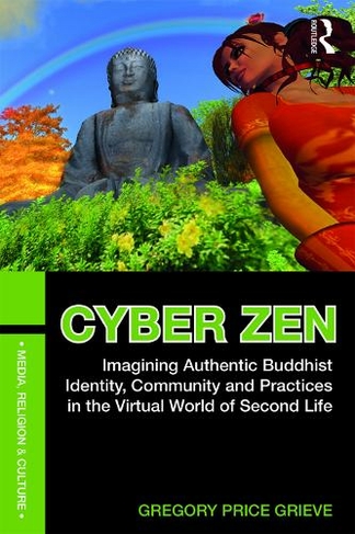 Cyber Zen: Imagining Authentic Buddhist Identity, Community, and Practices in the Virtual World of Second Life (Media, Religion and Culture)