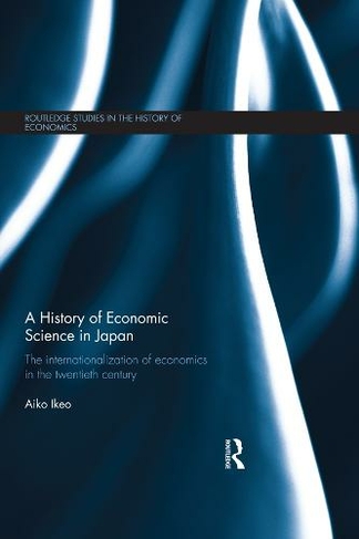 A History of Economic Science in Japan: The Internationalization of Economics in the Twentieth Century (Routledge Studies in the History of Economics)