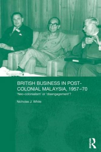 British Business in Post-Colonial Malaysia, 1957-70: Neo-colonialism or Disengagement? (Routledge Studies in the Modern History of Asia)