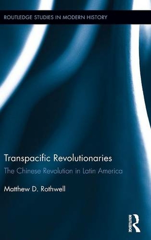 Transpacific Revolutionaries: The Chinese Revolution in Latin America (Routledge Studies in Modern History)