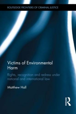 Victims of Environmental Harm: Rights, Recognition and Redress Under National and International Law (Routledge Frontiers of Criminal Justice)