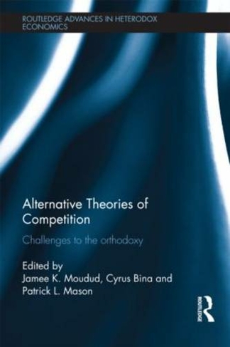 Alternative Theories of Competition: Challenges to the Orthodoxy (Routledge Advances in Heterodox Economics)