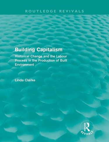 Building Capitalism (Routledge Revivals): Historical Change and the Labour Process in the Production of Built Environment (Routledge Revivals)