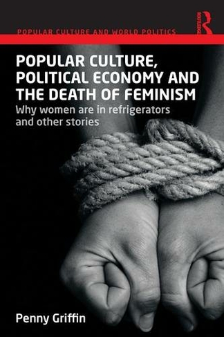 Popular Culture, Political Economy and the Death of Feminism: Why women are in refrigerators and other stories (Popular Culture and World Politics)