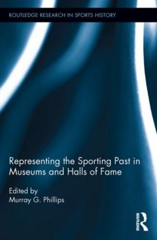 Representing the Sporting Past in Museums and Halls of Fame: (Routledge Research in Sports History)