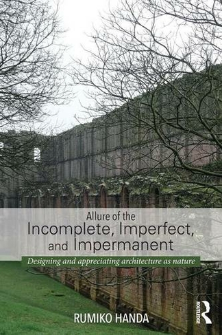 Allure of the Incomplete, Imperfect, and Impermanent: Designing and Appreciating Architecture as Nature