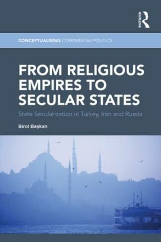 From Religious Empires to Secular States: State Secularization in Turkey, Iran, and Russia (Conceptualising Comparative Politics)