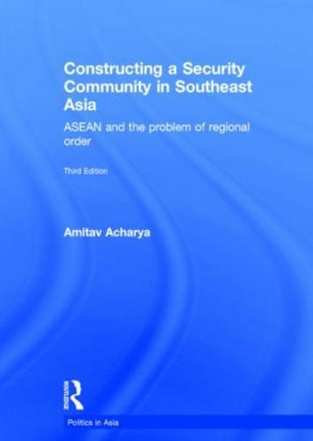 Constructing a Security Community in Southeast Asia: ASEAN and the Problem of Regional Order (Politics in Asia 3rd edition)