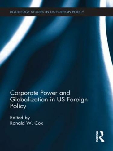 Corporate Power and Globalization in US Foreign Policy: (Routledge Studies in US Foreign Policy)