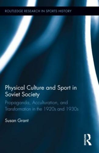 Physical Culture and Sport in Soviet Society: Propaganda, Acculturation, and Transformation in the 1920s and 1930s (Routledge Research in Sports History)