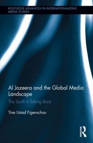 Al Jazeera and the Global Media Landscape: The South is Talking Back (Routledge Advances in Internationalizing Media Studies)