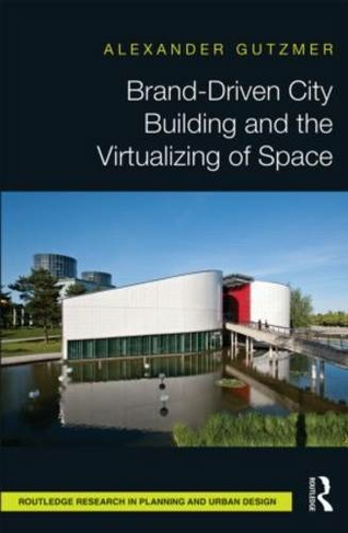 Brand-Driven City Building and the Virtualizing of Space: (Routledge Research in Planning and Urban Design)