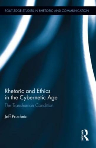 Rhetoric and Ethics in the Cybernetic Age: The Transhuman Condition (Routledge Studies in Rhetoric and Communication)
