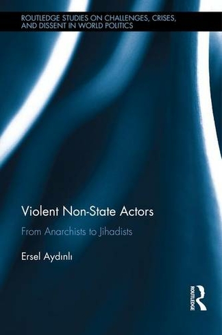 Violent Non-State Actors: From Anarchists to Jihadists (Routledge Studies on Challenges, Crises and Dissent in World Politics)