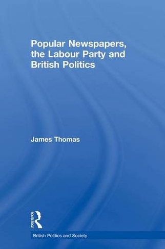 Popular Newspapers, the Labour Party and British Politics: (British Politics and Society)