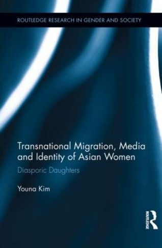 Transnational Migration, Media and Identity of Asian Women: Diasporic Daughters (Routledge Research in Gender and Society)