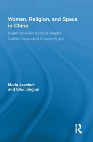 Women, Religion, and Space in China: Islamic Mosques & Daoist Temples, Catholic Convents & Chinese Virgins (Routledge International Studies of Women and Place)