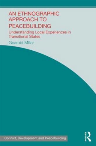 An Ethnographic Approach to Peacebuilding: Understanding Local Experiences in Transitional States (Studies in Conflict, Development and Peacebuilding)