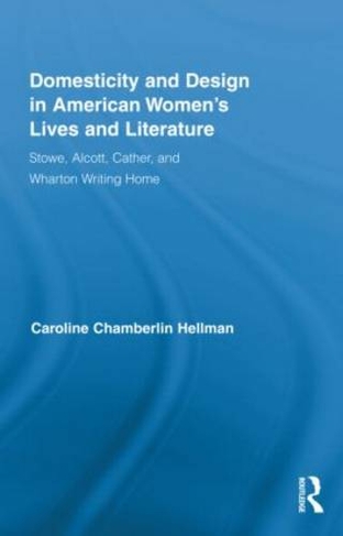 Domesticity and Design in American Women's Lives and Literature: Stowe, Alcott, Cather, and Wharton Writing Home (Routledge Studies in Nineteenth Century Literature)