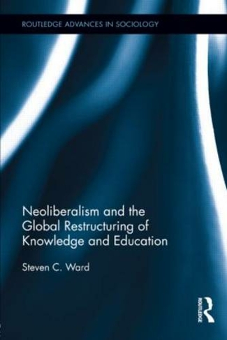 Neoliberalism and the Global Restructuring of Knowledge and Education: (Routledge Advances in Sociology)