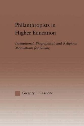 Philanthropists in Higher Education: Institutional, Biographical, and Religious Motivations for Giving (RoutledgeFalmer Studies in Higher Education)