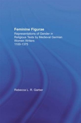 Feminine Figurae: Representations of Gender in Religious Texts by Medieval German Women Writers, 1100-1475 (Studies in Medieval History and Culture)