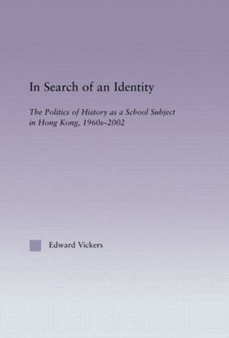 In Search of an Identity: The Politics of History Teaching in Hong Kong, 1960s-2000 (East Asia: History, Politics, Sociology and Culture)