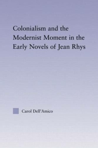Colonialism and the Modernist Moment in the Early Novels of Jean Rhys: (Studies in Major Literary Authors)