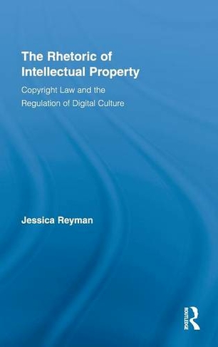 The Rhetoric of Intellectual Property: Copyright Law and the Regulation of Digital Culture (Routledge Studies in Rhetoric and Communication)