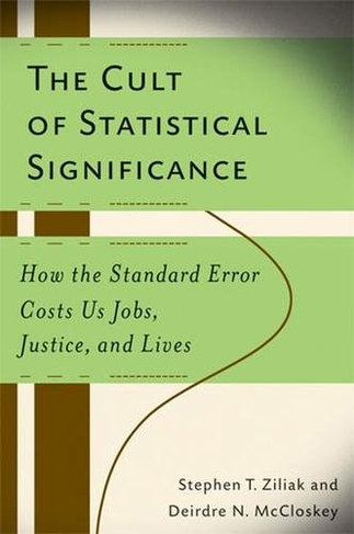 The Cult of Statistical Significance: How the Standard Error Costs Us Jobs, Justice, and Lives (Economics, Cognition & Society)
