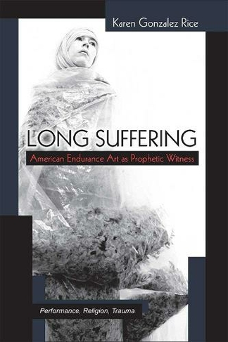 Long Suffering: American Endurance Art as Prophetic Witness (Theater: Theory/Text/Performance)