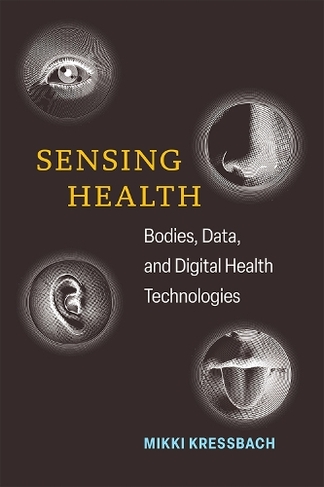 Sensing Health: Bodies, Data, and Digital Health Technologies (Digital Culture Books)