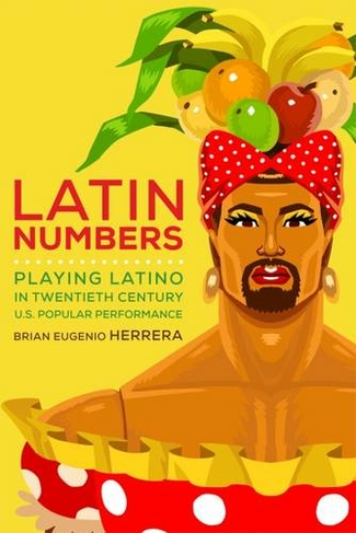Latin Numbers: Playing Latino in Twentieth-Century U.S. Popular Performance