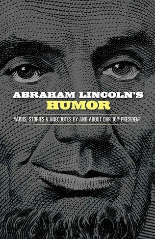 Abraham Lincoln's Humor: Yarns, Stories, and Anecdotes By and About Our 16th President