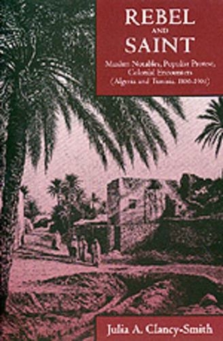 Rebel and Saint: Muslim Notables, Populist Protest, Colonial Encounters (Algeria and Tunisia, 1800-1904) (Comparative Studies on Muslim Societies 18)