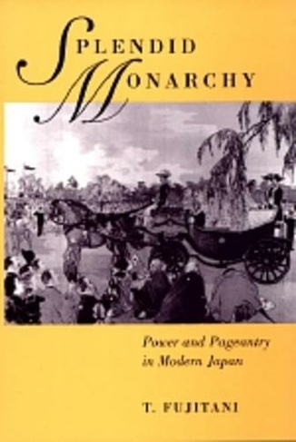 Splendid Monarchy: Power and Pageantry in Modern Japan (Twentieth Century Japan: The Emergence of a World Power 6)