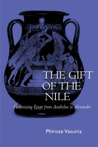 The Gift of the Nile: Hellenizing Egypt from Aeschylus to Alexander (Classics and Contemporary Thought 8)