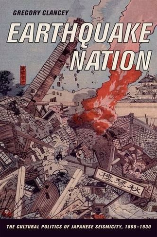 Earthquake Nation: The Cultural Politics of Japanese Seismicity, 1868-1930